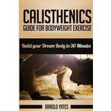 Calisthenics: Complete Guide for Bodyweight Exercise, Build Your Dream Body in 30 Minutes: Bodyweight Exercise, Street Workout, Body (Häftad, 2016)