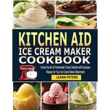 Kitchen Aid Ice Cream Maker Cookbook: Unlock the Art of Homemade Frozen Delights with Exclusive Recipes for Your Ice Cream Maker Attachment (2019)