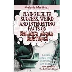 Melanie Martinez: Flying High to Success, Weird and Interesting Facts on Melanie Adele Martinez! (Häftad, 2017)