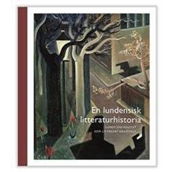 En lundensisk litteraturhistoria: Lunds universitet som litterärt kraftfält (Inbunden, 2017)