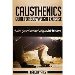 Calisthenics: Complete Guide for Bodyweight Exercise, Build Your Dream Body in 30 Minutes: Bodyweight Exercise, Street Workout, Body (Häftad, 2016)