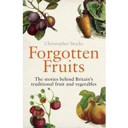Forgotten Fruits: The stories behind Britain's traditional fruit and vegetables: A Guide to Britain's Traditional Fruit and Vegetables from Orange Jelly Gooseberries and Dan's Mistake Turnips